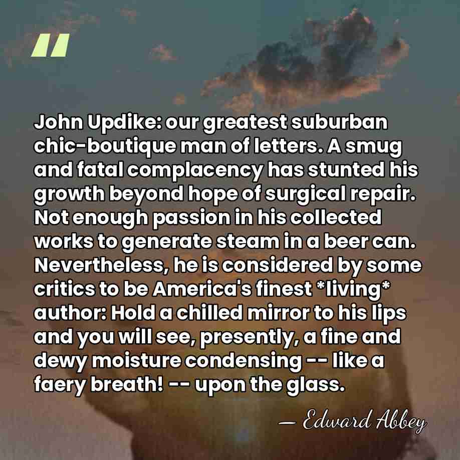 John Updike: our greatest suburban chic-boutique man of letters. A smug and&hellip; - Edward Abbey