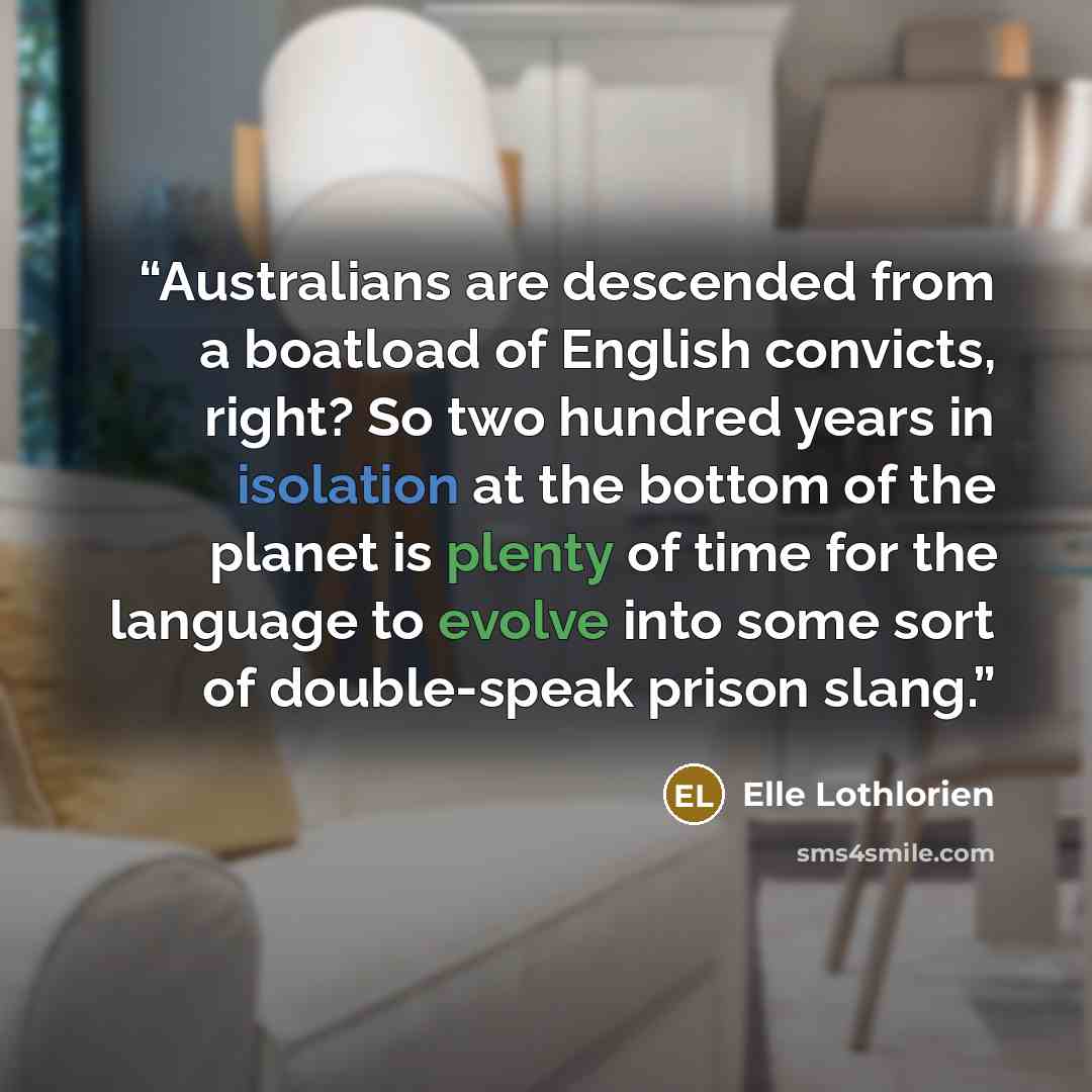 “Australians are descended from a boatload of English convicts, right? So two hundred years in isolation at the bottom of the planet is plenty of time for the language to evolve into some sort of double-speak prison slang.” quote by Elle Lothlorien