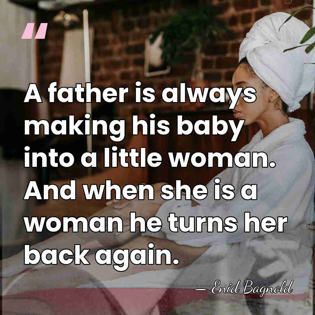 A father is always making his baby into a little woman. And&hellip; - Enid Bagnold