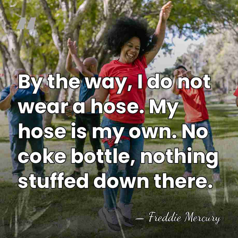 By the way, I do not wear a hose. My hose is&hellip; - Freddie Mercury