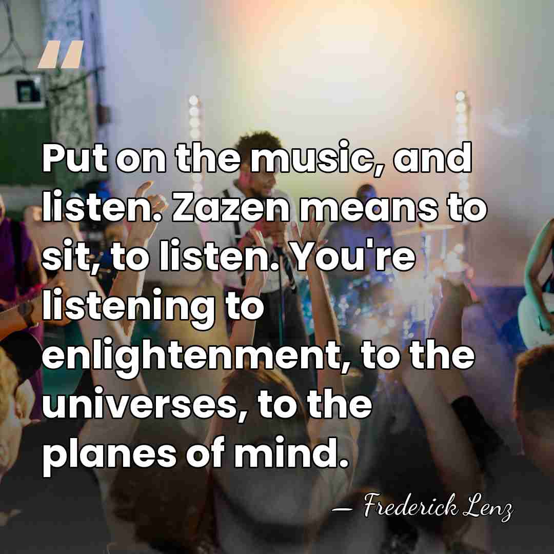 Put on the music, and listen. Zazen means to sit, to listen.&hellip; - Frederick Lenz