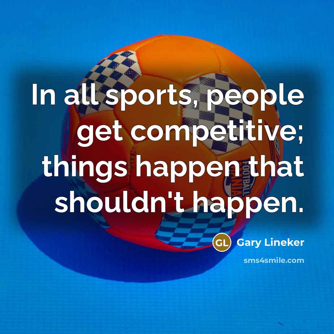 “In all sports, people get competitive; things happen that shouldn't happen.” quote by Gary Lineker