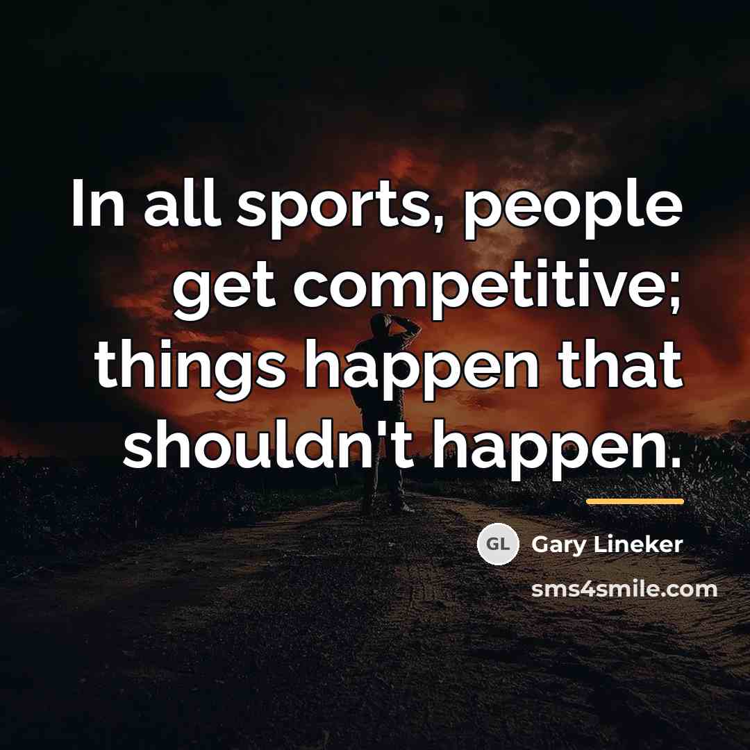 “In all sports, people get competitive; things happen that shouldn't…” quote by Gary Lineker