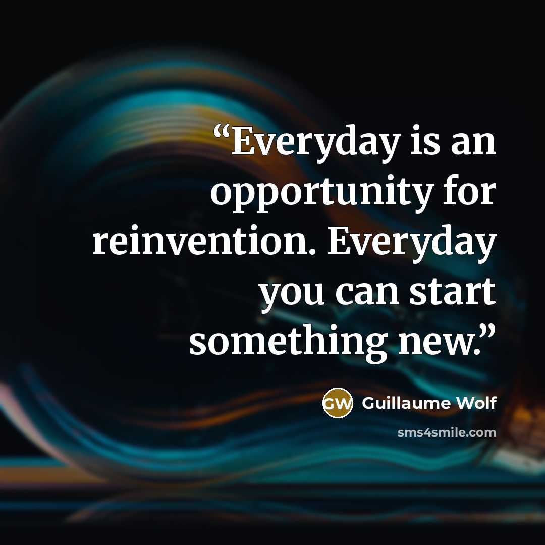 “Everyday is an opportunity for reinvention. Everyday you can start something new.” quote by Guillaume Wolf
