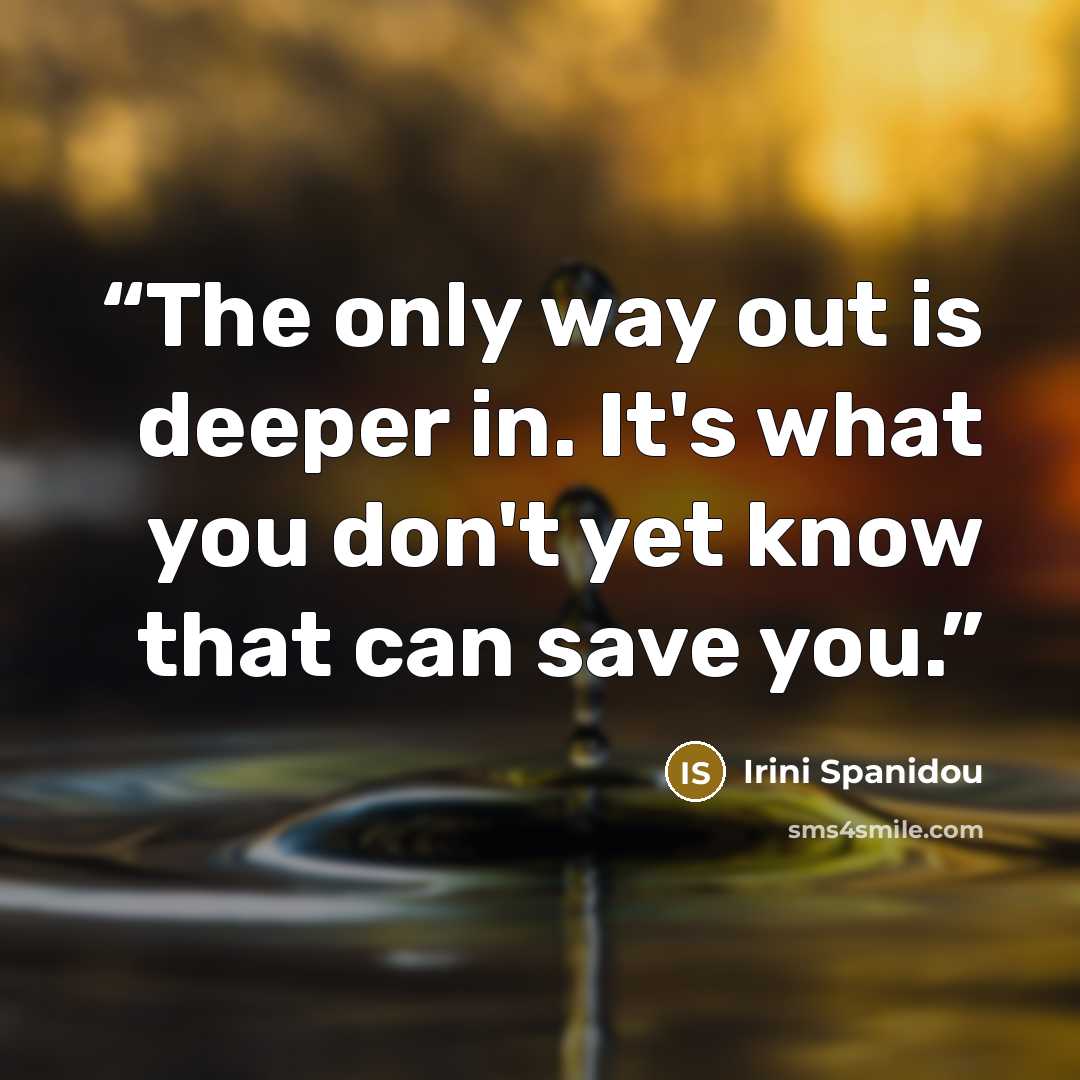 “The only way out is deeper in. It's what you don't yet know that can save you.” quote by Irini Spanidou