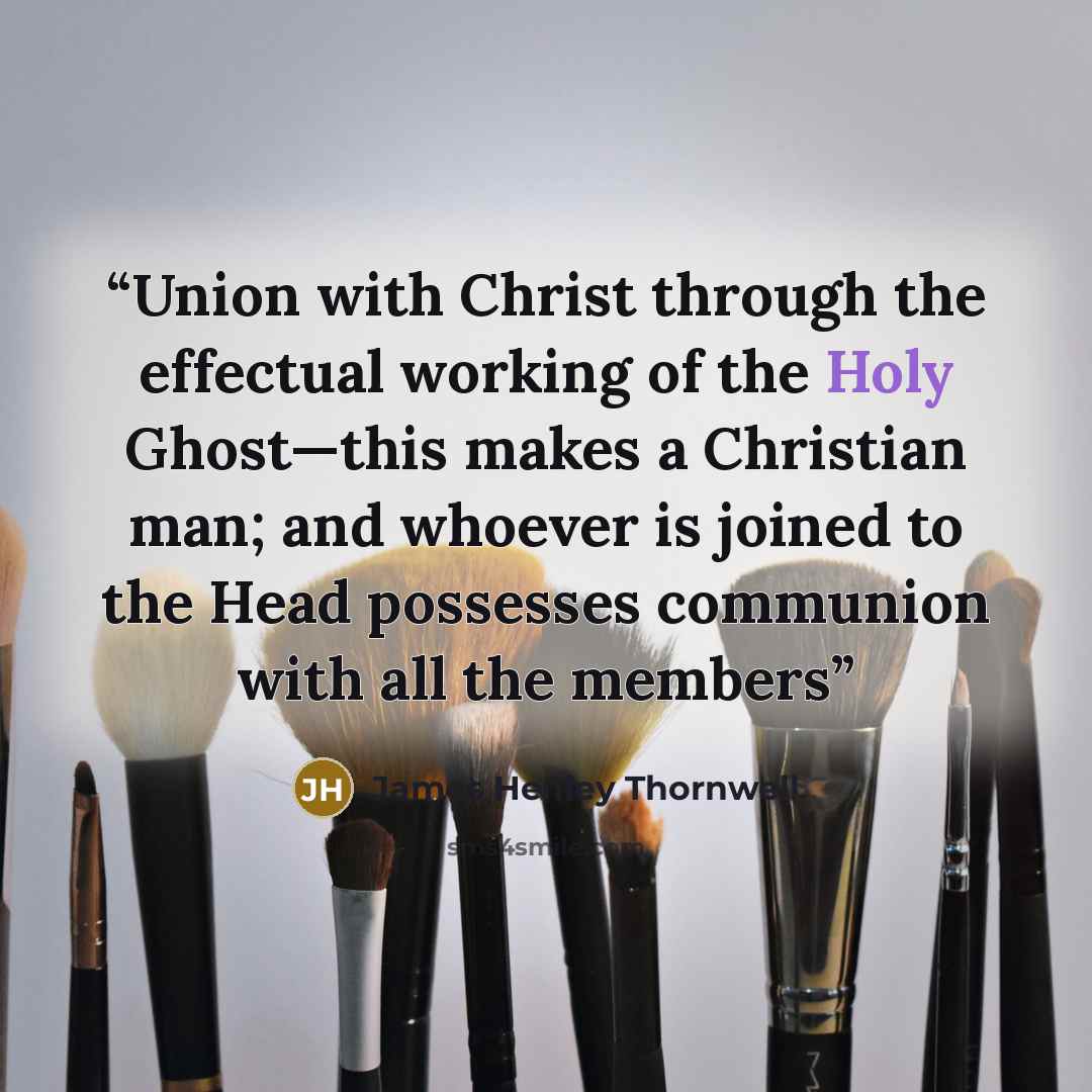 “Union with Christ through the effectual working of the Holy Ghost—this makes a Christian man; and whoever is joined to the Head possesses communion with all the members” quote by James Henley Thornwell