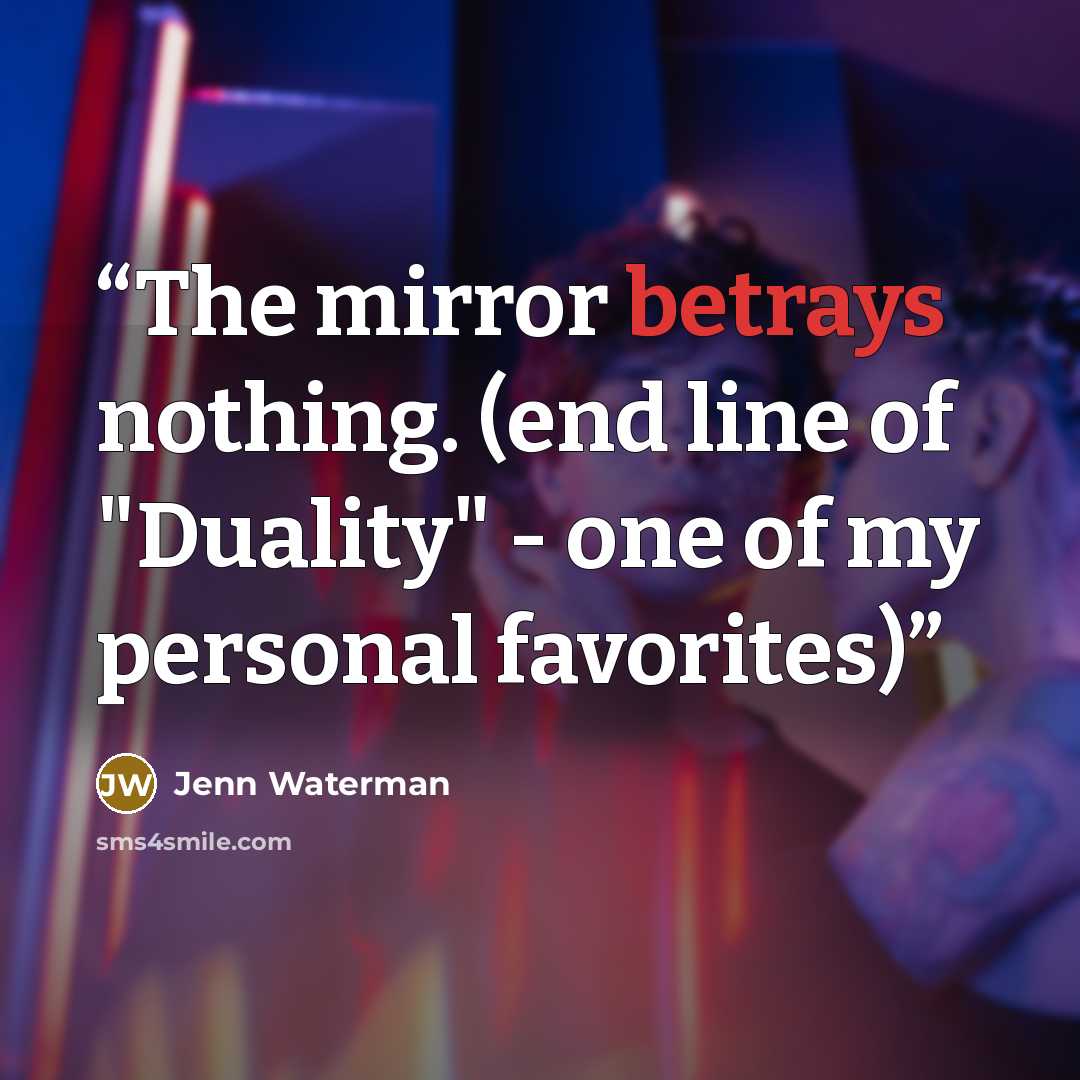 “The mirror betrays nothing. (end line of "Duality" - one of my personal favorites)” quote by Jenn Waterman