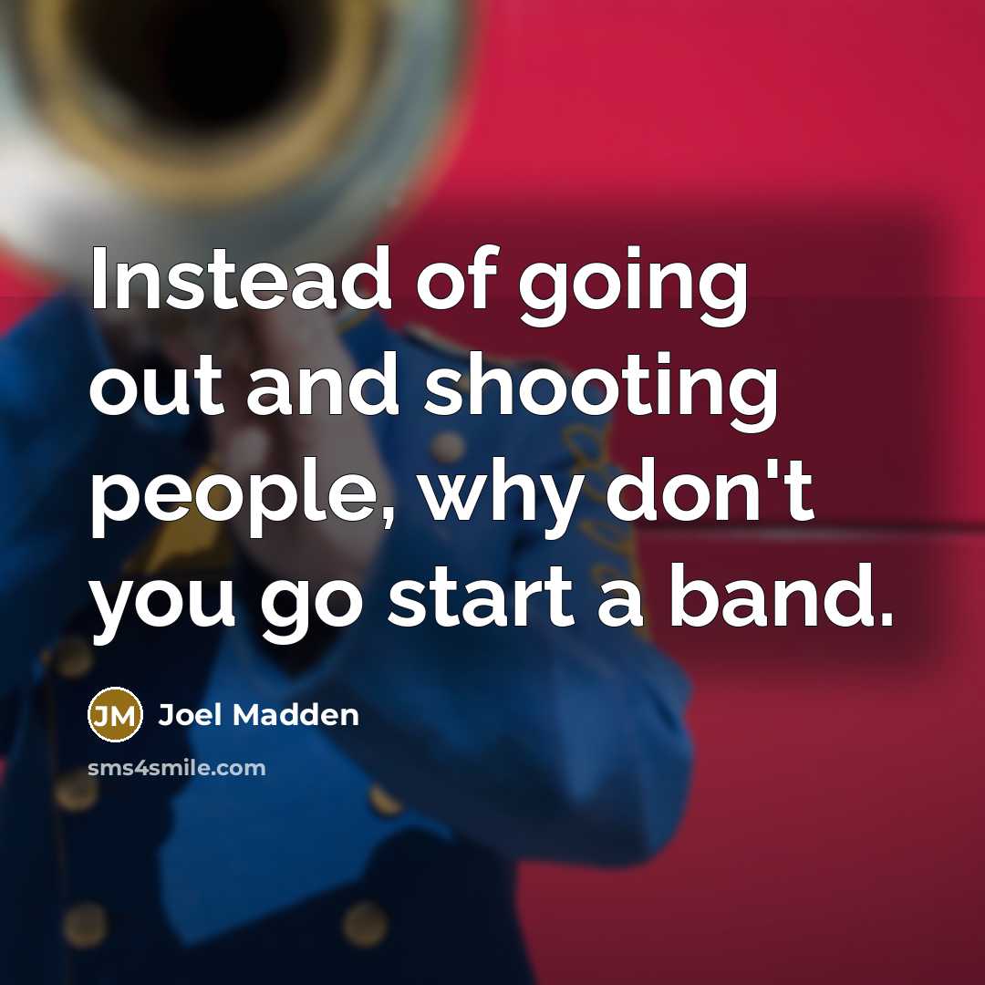 “Instead of going out and shooting people, why don't you…” quote by Joel Madden