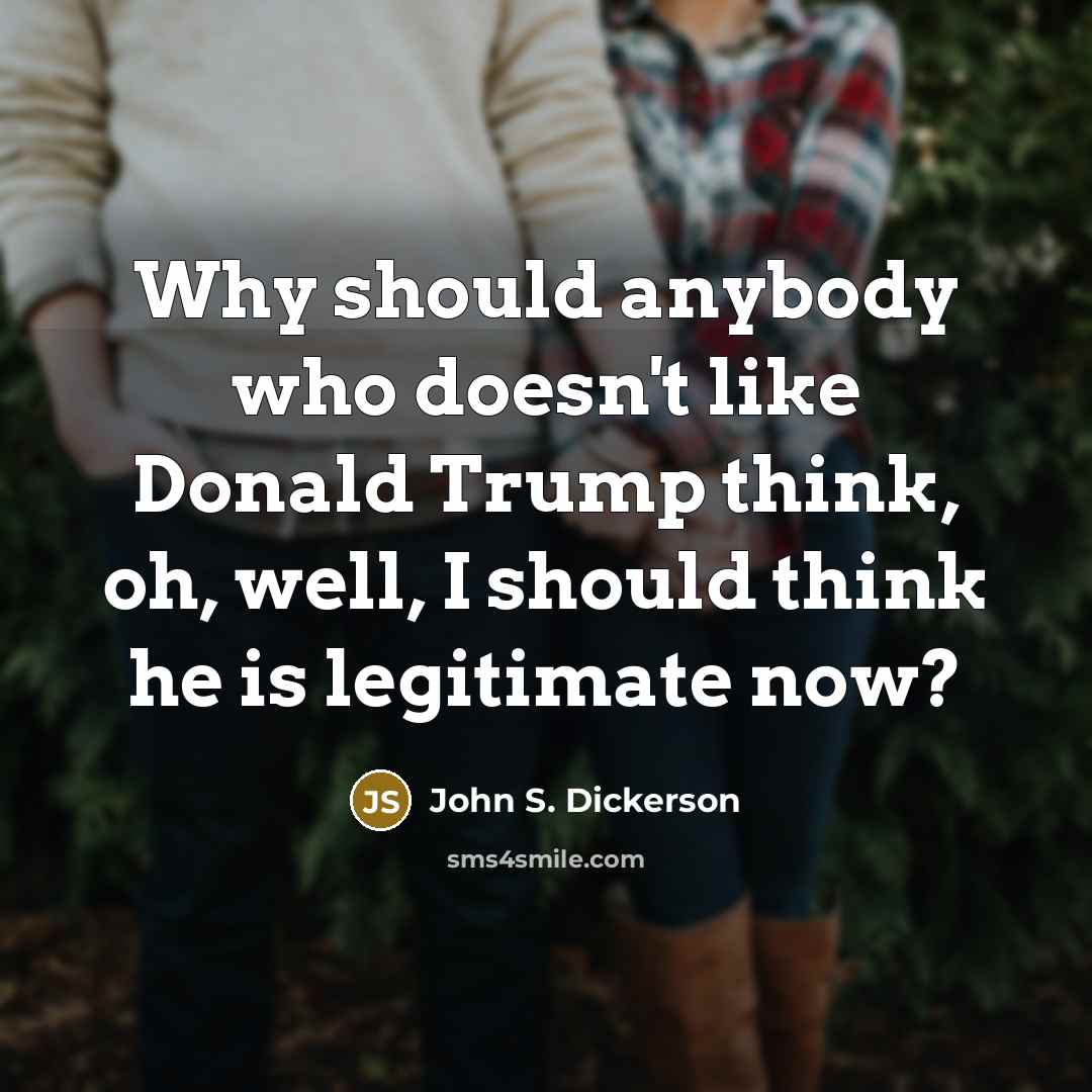 “Why should anybody who doesn't like Donald Trump think, oh,…” quote by John S. Dickerson