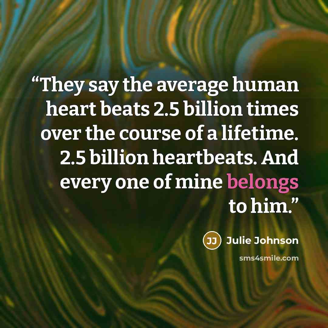 “They say the average human heart beats 2.5 billion times over the course of a lifetime. 2.5 billion heartbeats. And every one of mine belongs to him.” quote by Julie Johnson