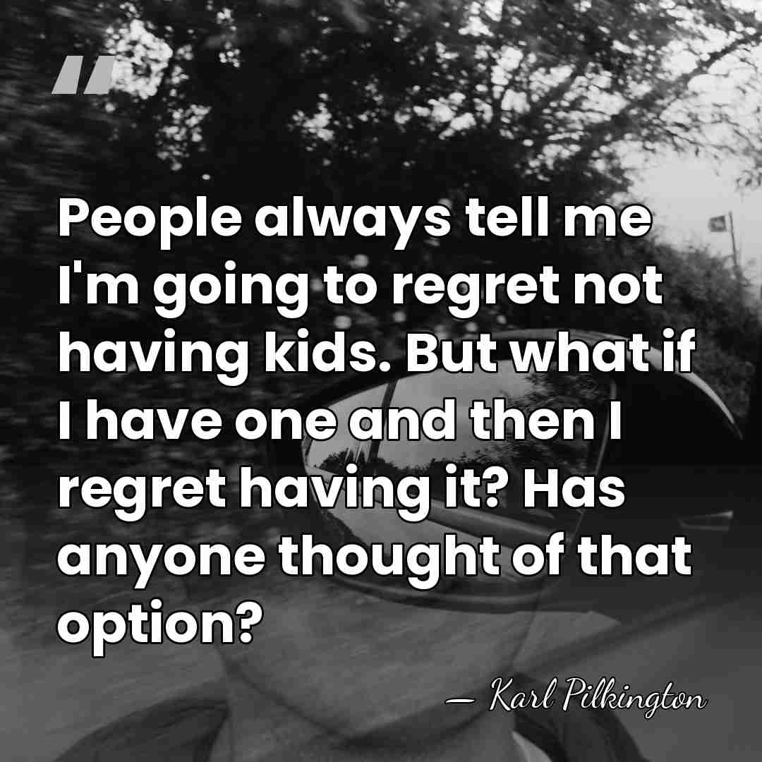 People always tell me I'm going to regret not having kids. But&hellip; - Karl Pilkington