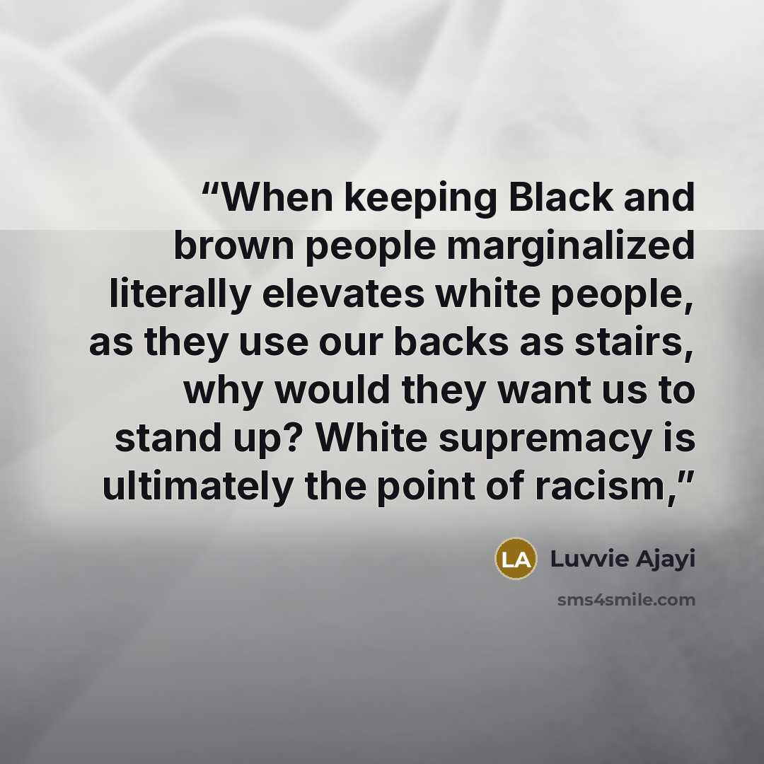“When keeping Black and brown people marginalized literally elevates white people, as they use our backs as stairs, why would they want us to stand up? White supremacy is ultimately the point of racism,” quote by Luvvie Ajayi