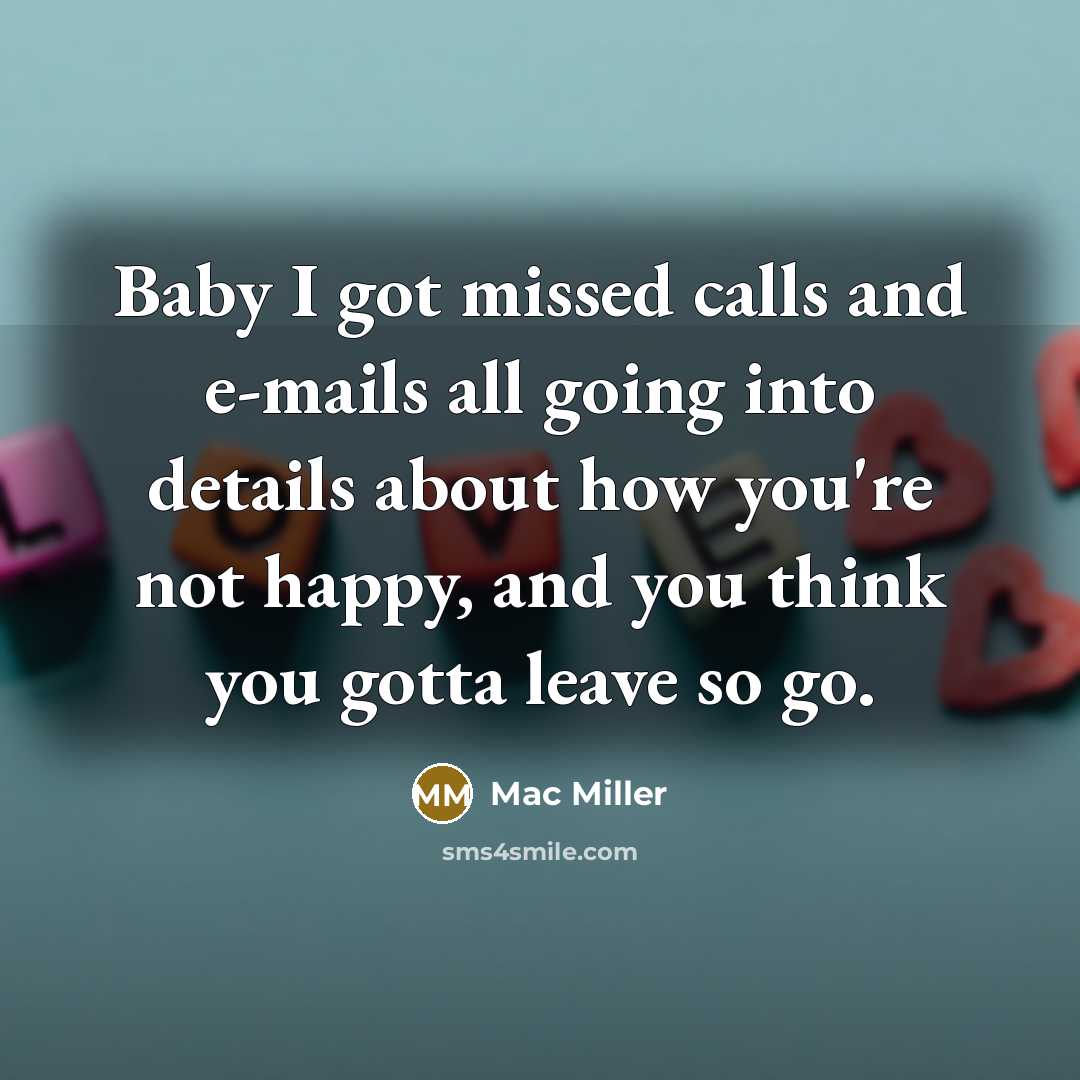 “Baby I got missed calls and e-mails all going into details about how you're not happy, and you think you gotta leave so go.” quote by Mac Miller