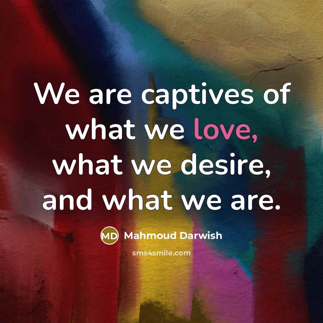 “We are captives of what we love, what we desire,…” quote by Mahmoud Darwish