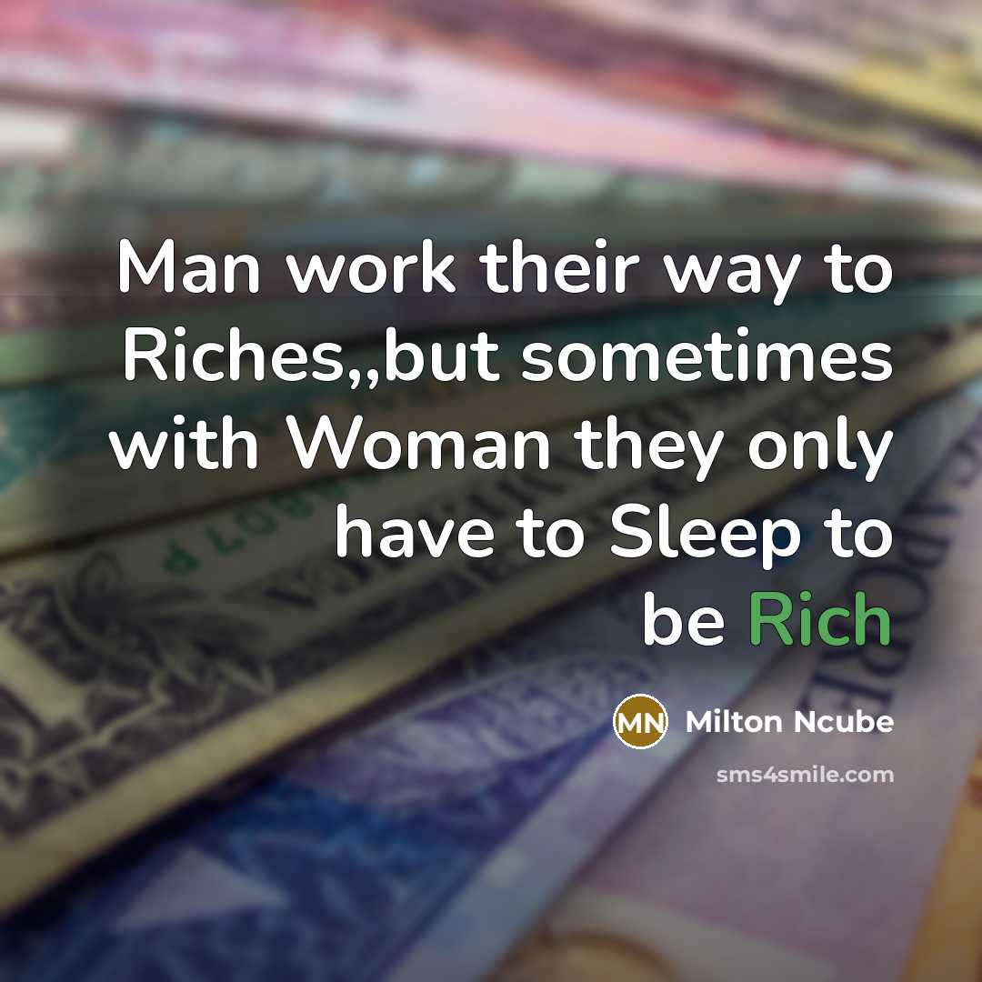 “Man work their way to Riches,,but sometimes with Woman they only have to Sleep to be Rich” quote by Milton Ncube