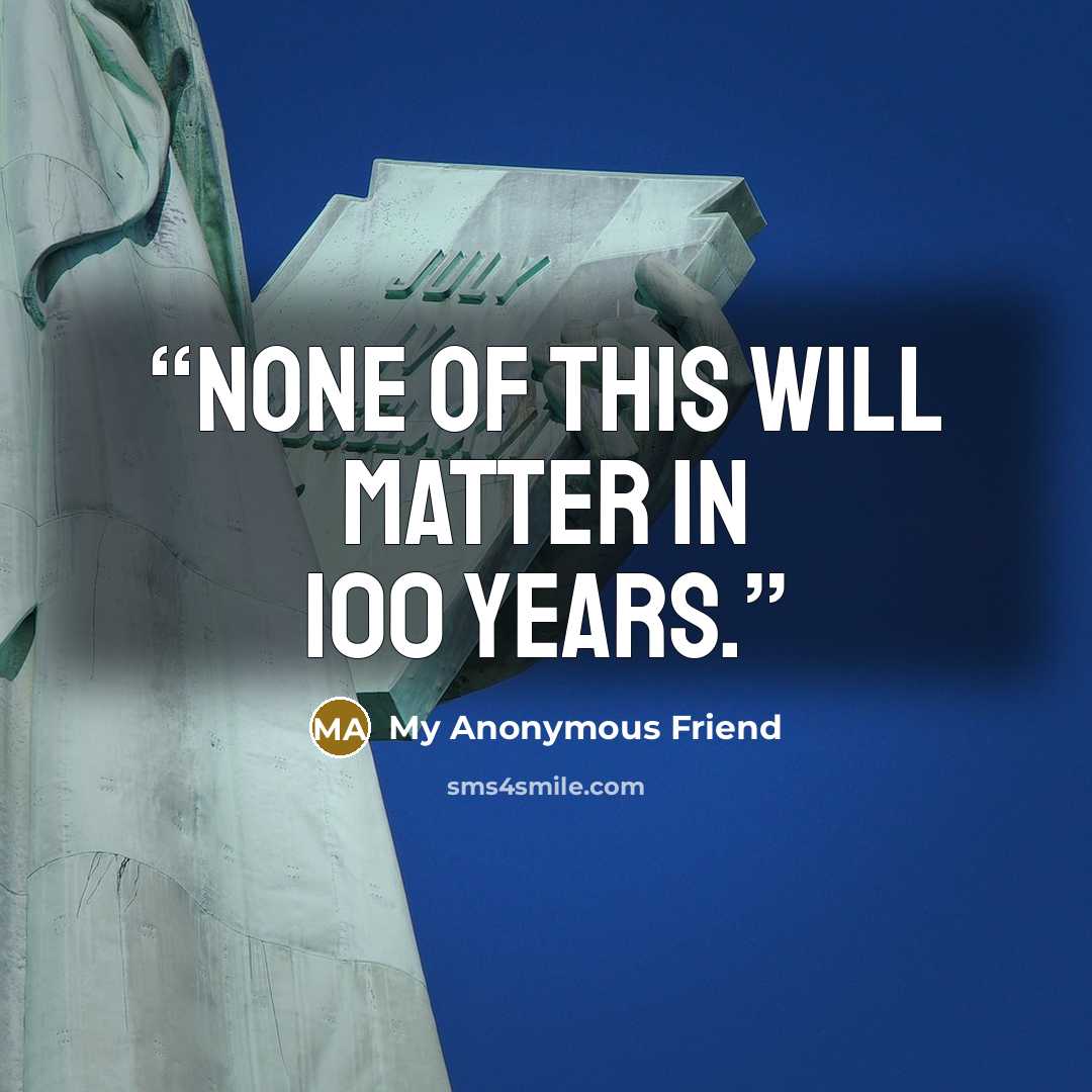 “None of this will matter in 100 years.” quote by My Anonymous Friend