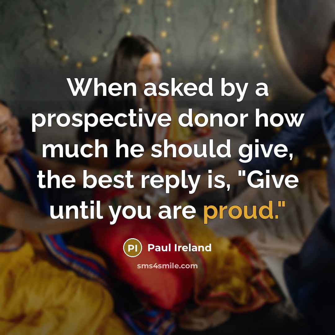 “When asked by a prospective donor how much he should give, the best reply is, "Give until you are proud."” quote by Paul Ireland