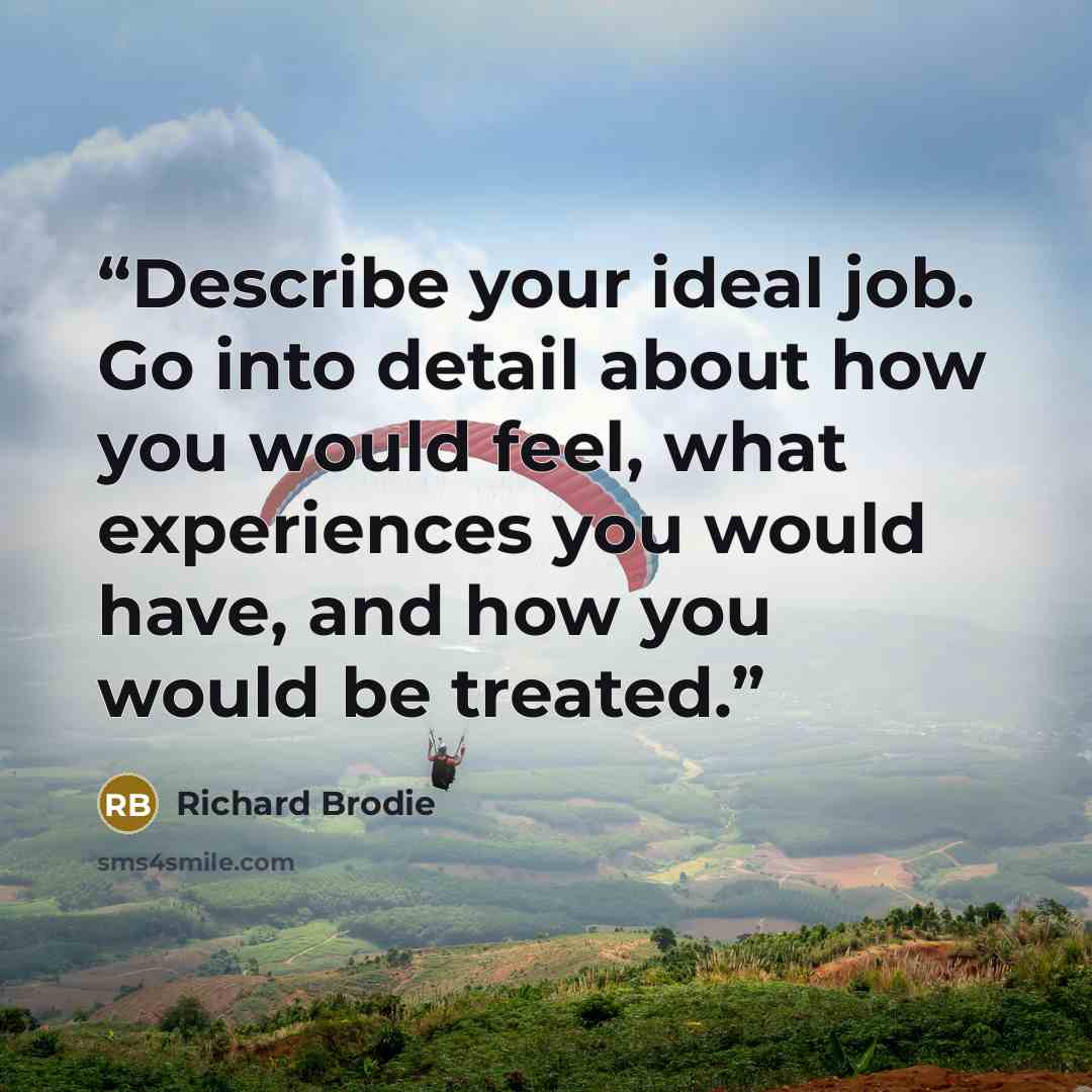 “Describe your ideal job. Go into detail about how you would feel, what experiences you would have, and how you would be treated.” quote by Richard Brodie