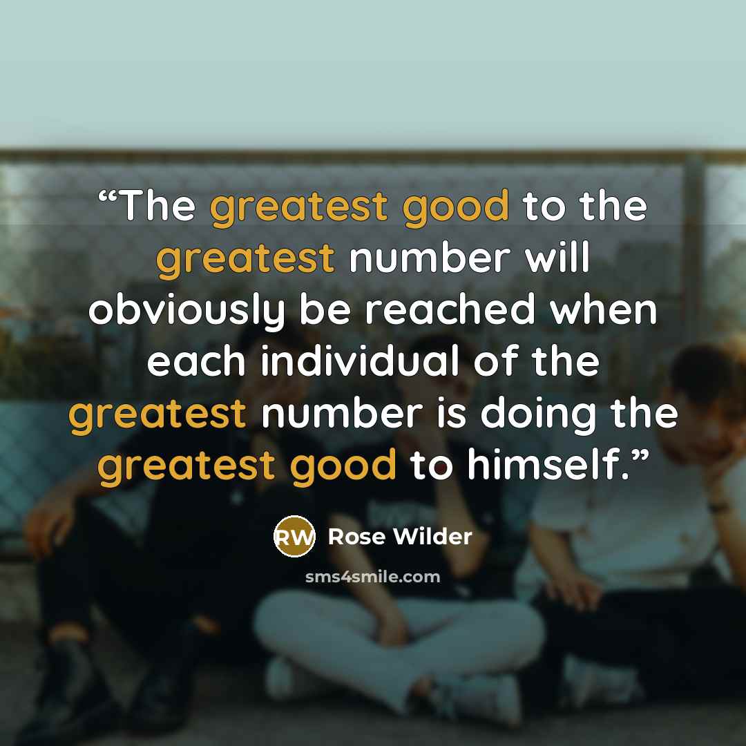 “The greatest good to the greatest number will obviously be reached when each individual of the greatest number is doing the greatest good to himself.” quote by Rose Wilder