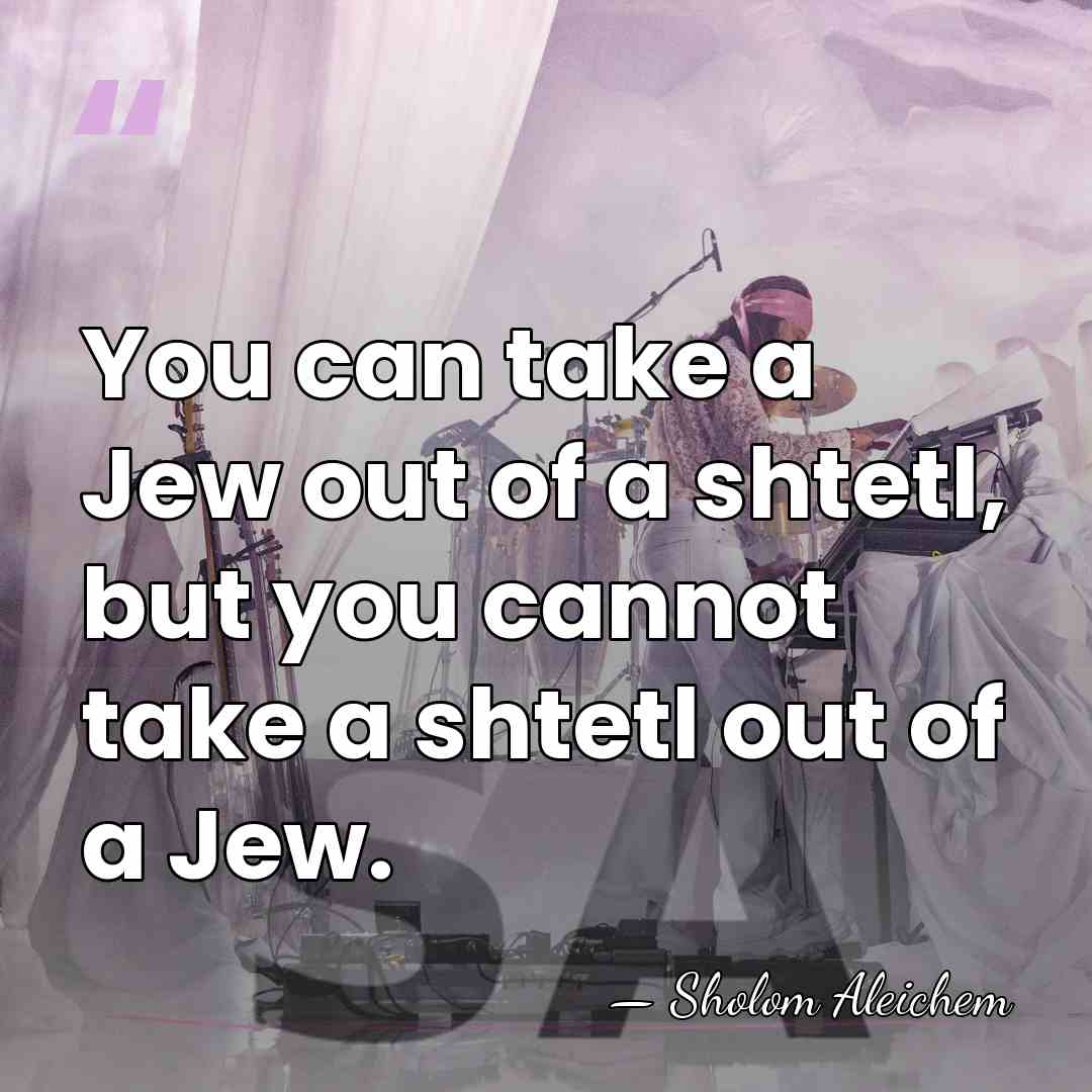 You can take a Jew out of a shtetl, but you cannot&hellip; - Sholom Aleichem