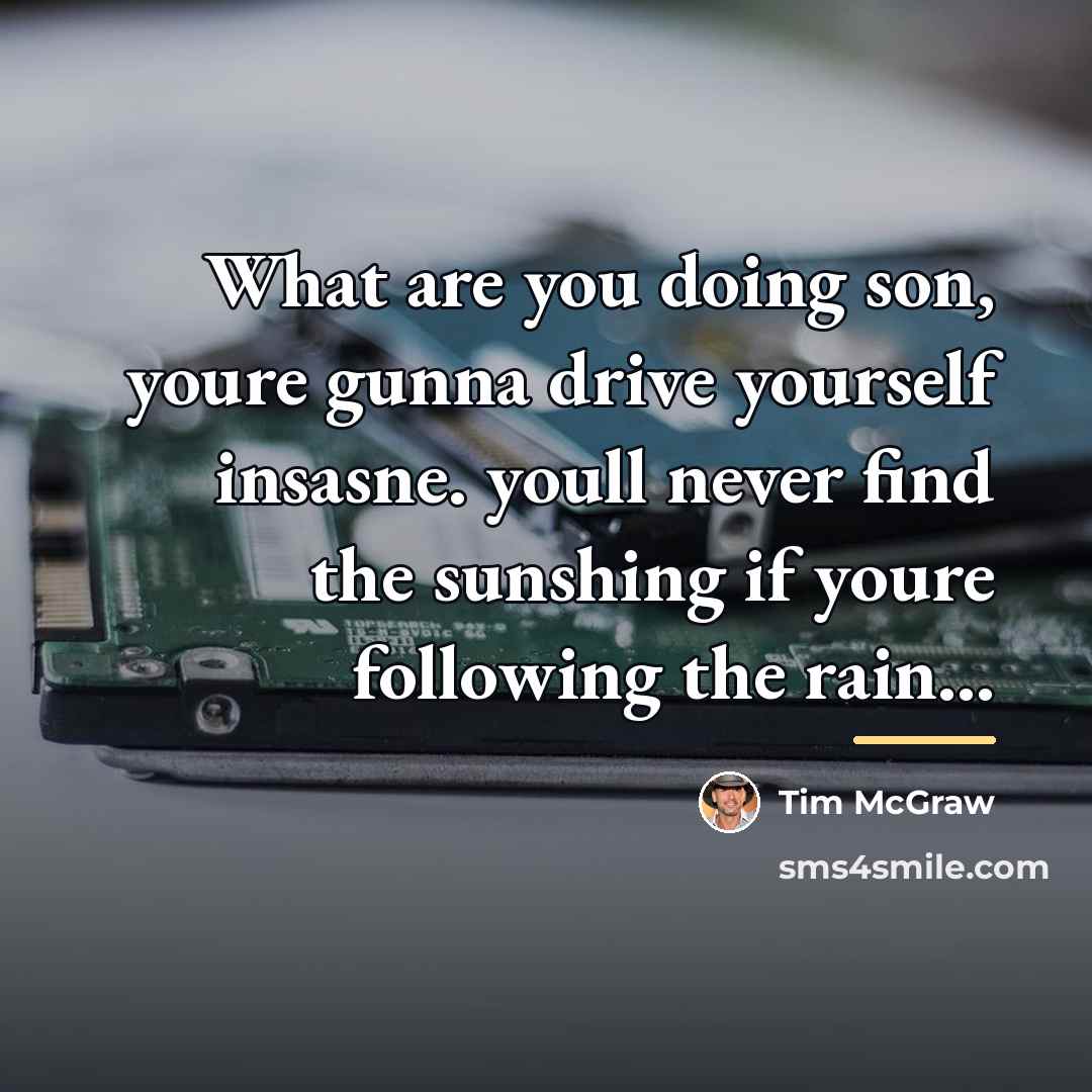 “What are you doing son, youre gunna drive yourself insasne.…” quote by Tim McGraw