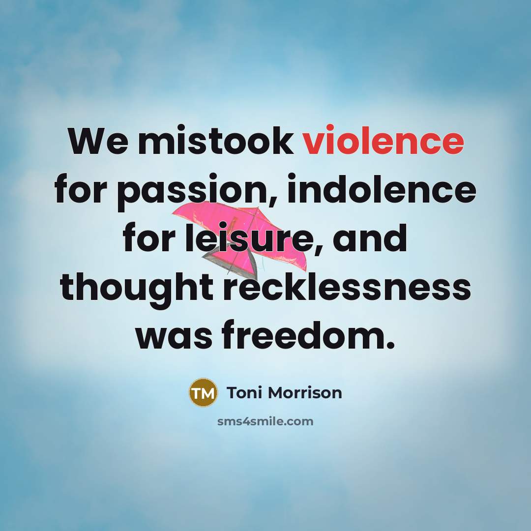 “We mistook violence for passion, indolence for leisure, and thought…” quote by Toni Morrison