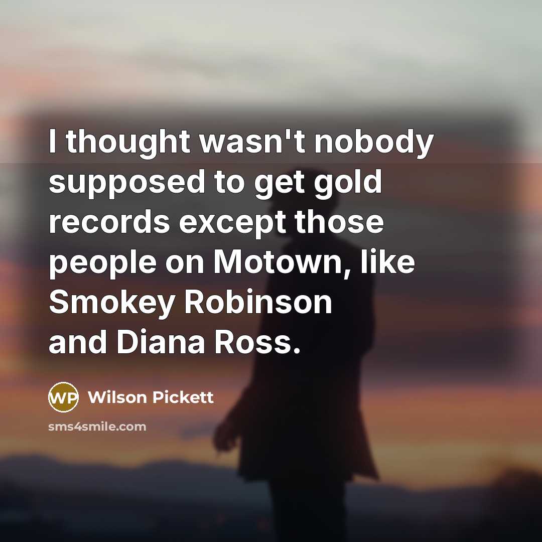 “I thought wasn't nobody supposed to get gold records except…” quote by Wilson Pickett