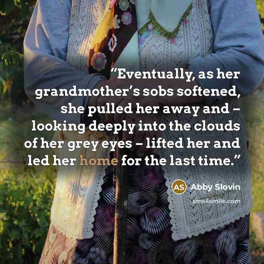 “Eventually, as her grandmother’s sobs softened, she pulled her away and – looking deeply into the clouds of her grey eyes – lifted her and led her home for the last time.” quote by Abby Slovin