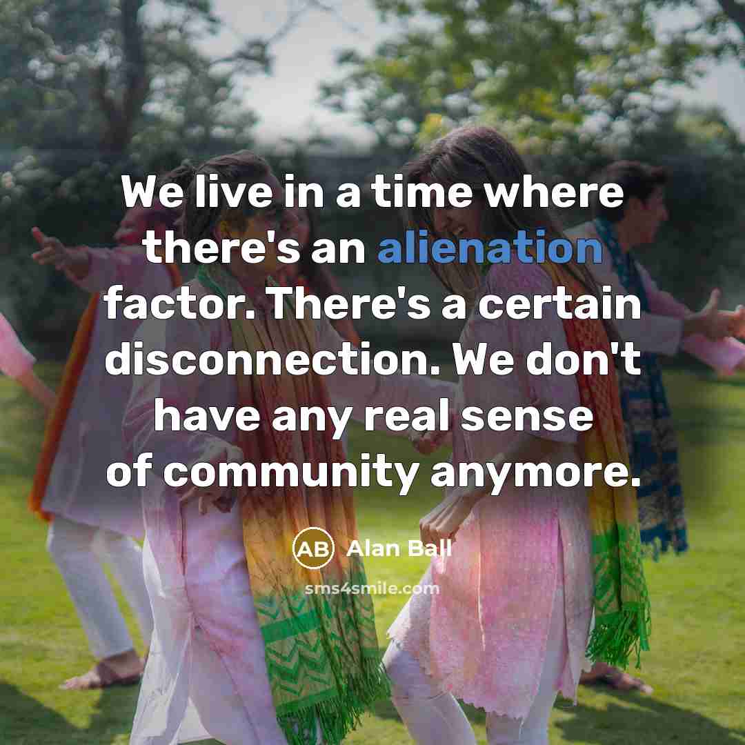“We live in a time where there's an alienation factor.…” quote by Alan Ball