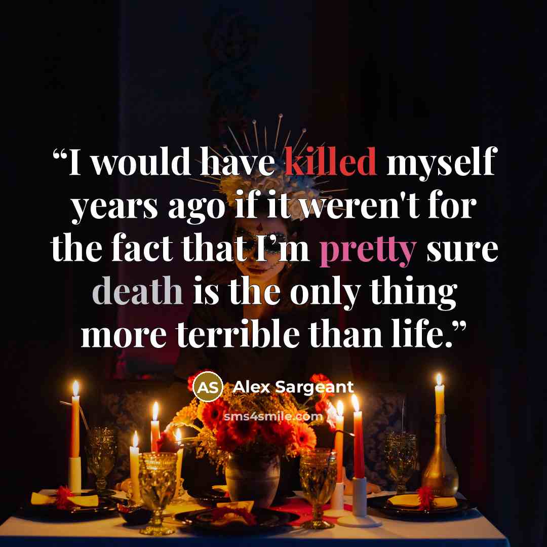 “I would have killed myself years ago if it weren't for the fact that I’m pretty sure death is the only thing more terrible than life.” quote by Alex Sargeant