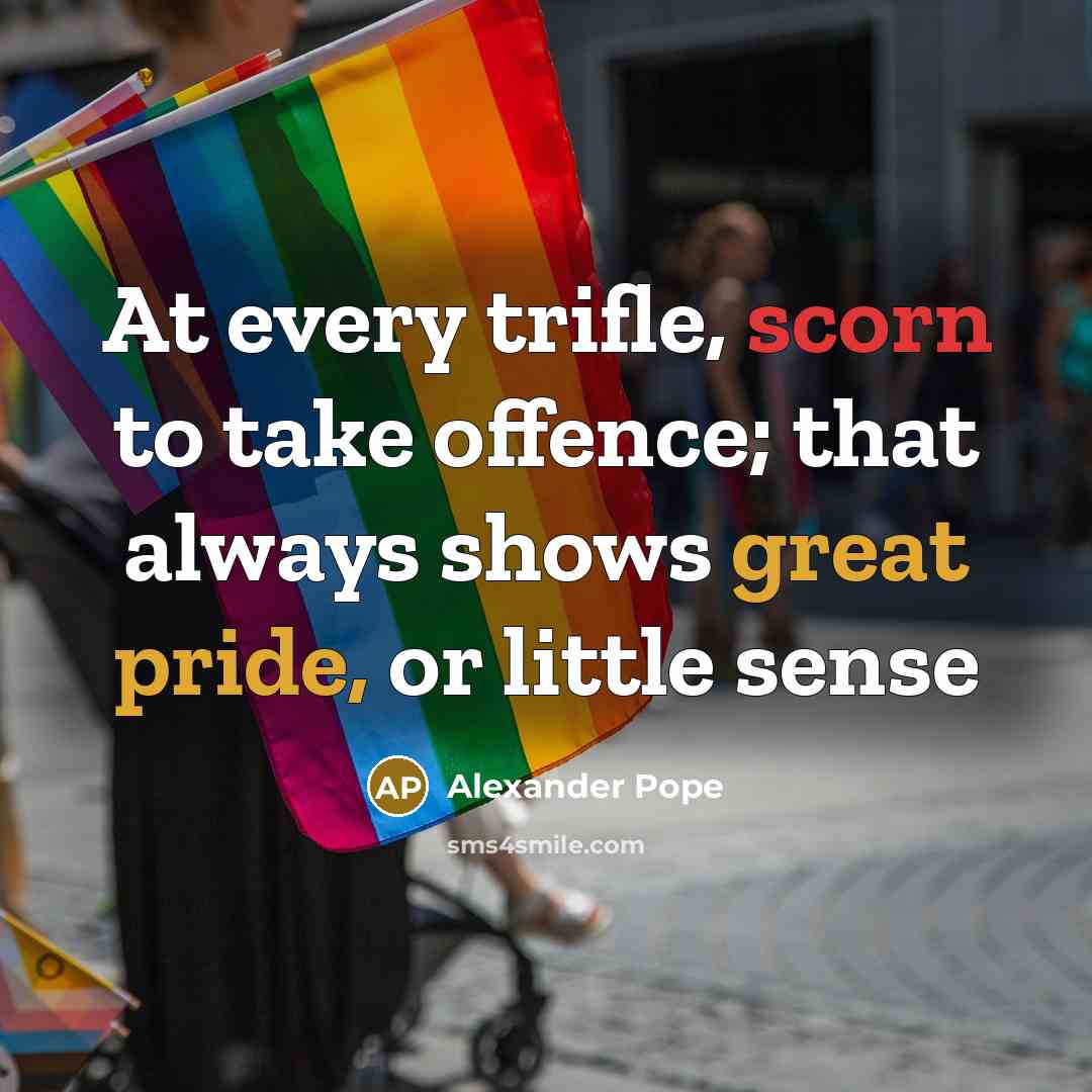 “At every trifle, scorn to take offence; that always shows great pride, or little sense” quote by Alexander Pope