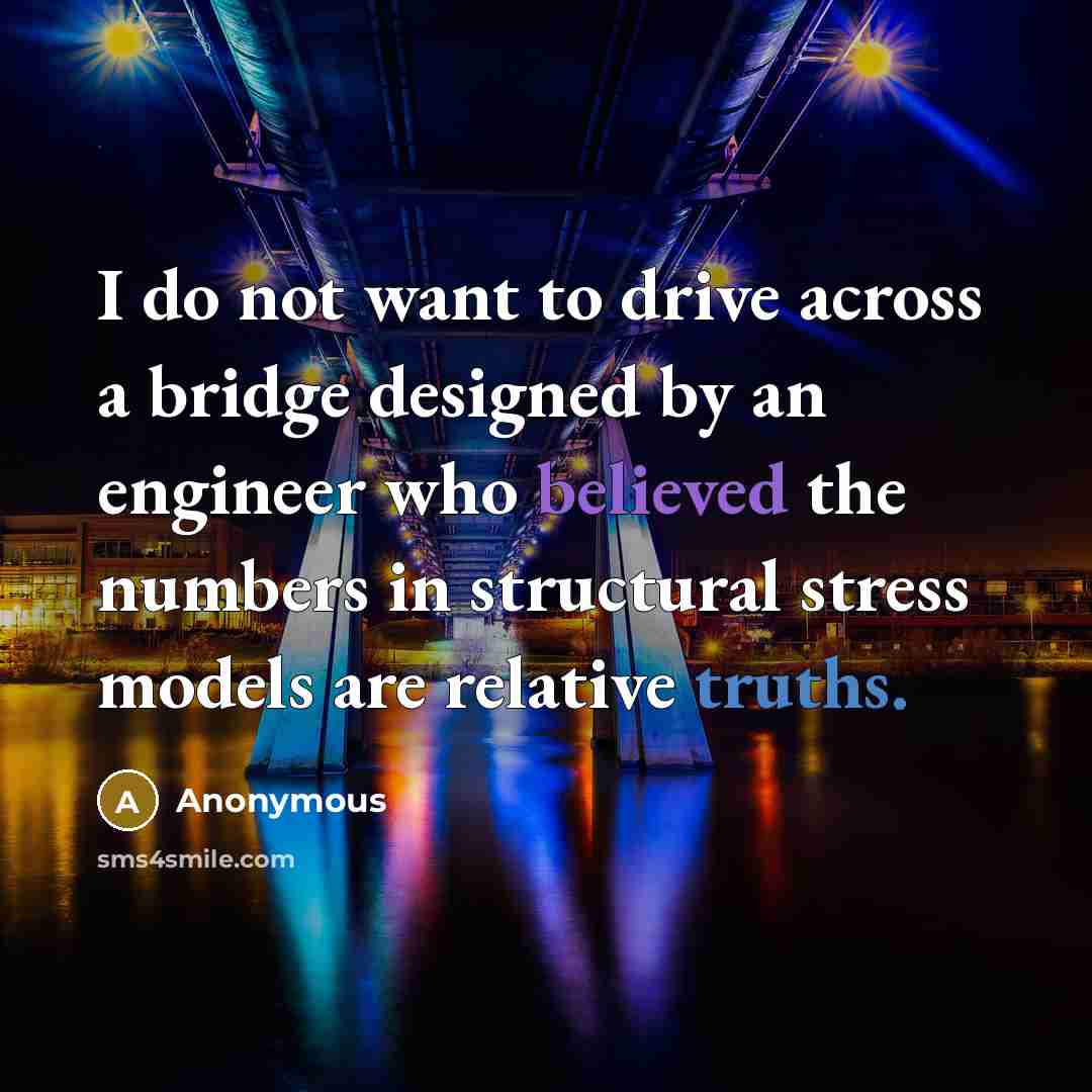 “I do not want to drive across a bridge designed by an engineer who believed the numbers in structural stress models are relative truths.” quote by Anonymous