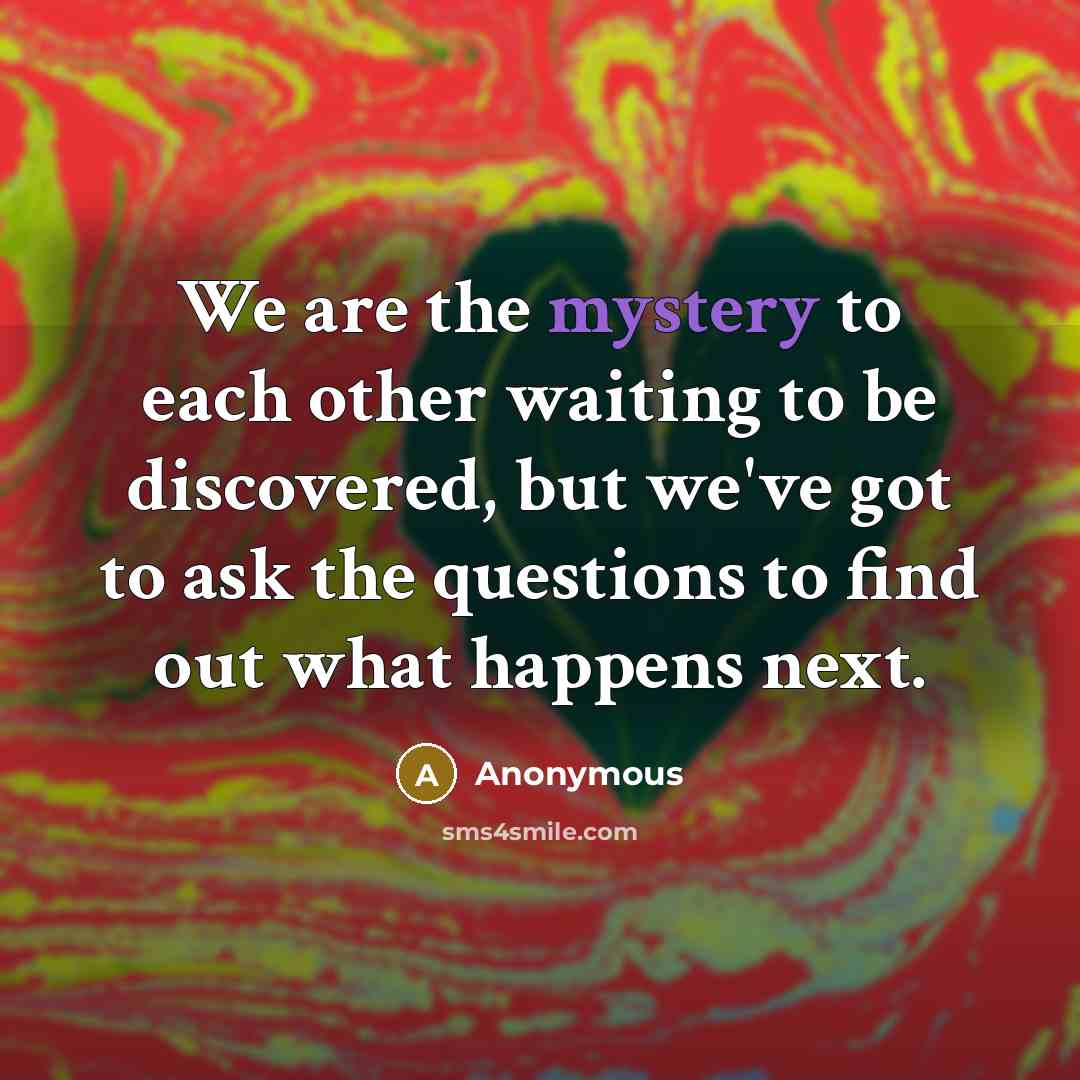 “We are the mystery to each other waiting to be…” quote by Anonymous