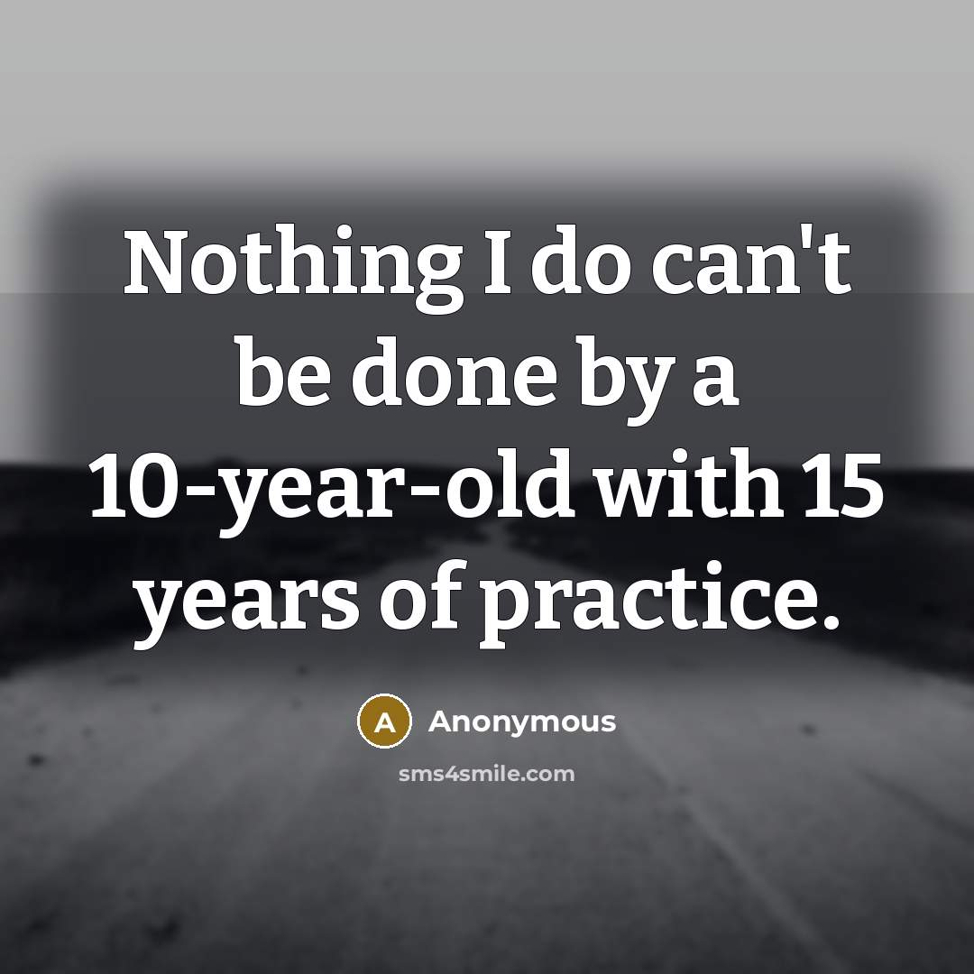 “Nothing I do can't be done by a 10-year-old with 15 years of practice.” quote by Anonymous