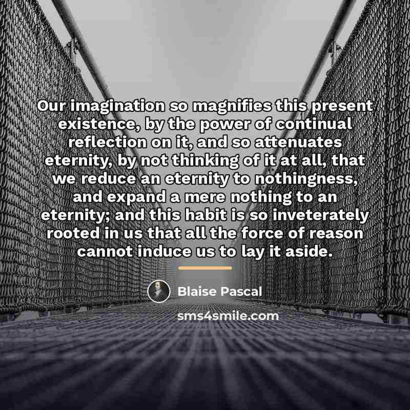 “Our imagination so magnifies this present existence, by the power…” quote by Blaise Pascal
