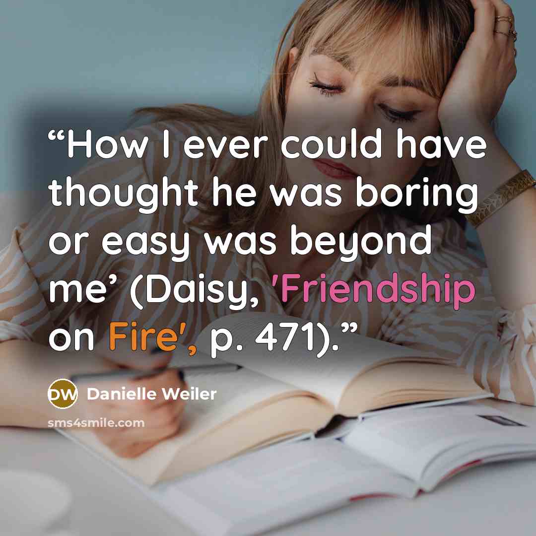 “How I ever could have thought he was boring or easy was beyond me’ (Daisy, 'Friendship on Fire', p. 471).” quote by Danielle Weiler