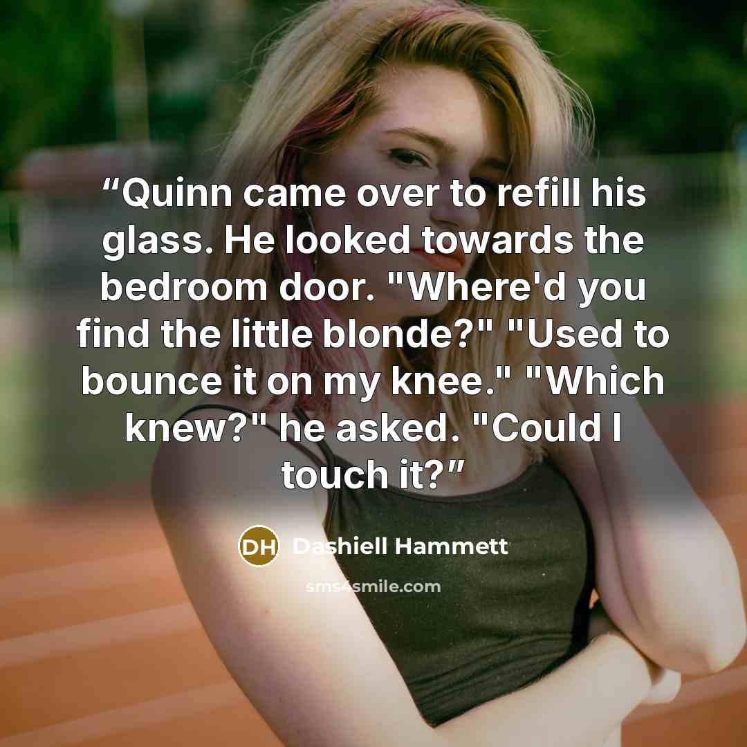 “Quinn came over to refill his glass. He looked towards the bedroom door. "Where'd you find the little blonde?" "Used to bounce it on my knee." "Which knew?" he asked. "Could I touch it?” quote by Dashiell Hammett