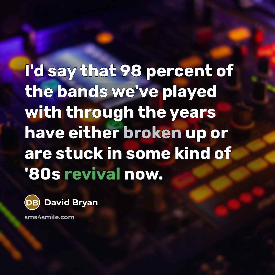 “I'd say that 98 percent of the bands we've played with through the years have either broken up or are stuck in some kind of '80s revival now.” quote by David Bryan