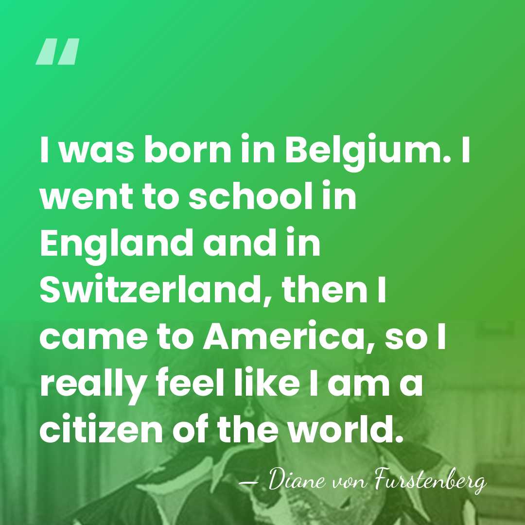 I was born in Belgium. I went to school in England and&hellip; - Diane von Furstenberg