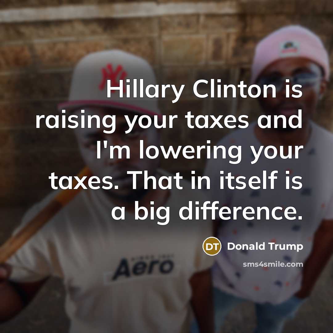 “Hillary Clinton is raising your taxes and I'm lowering your taxes. That in itself is a big difference.” quote by Donald Trump