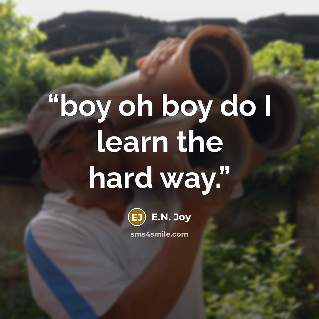 “boy oh boy do I learn the hard way.” quote by E.N. Joy