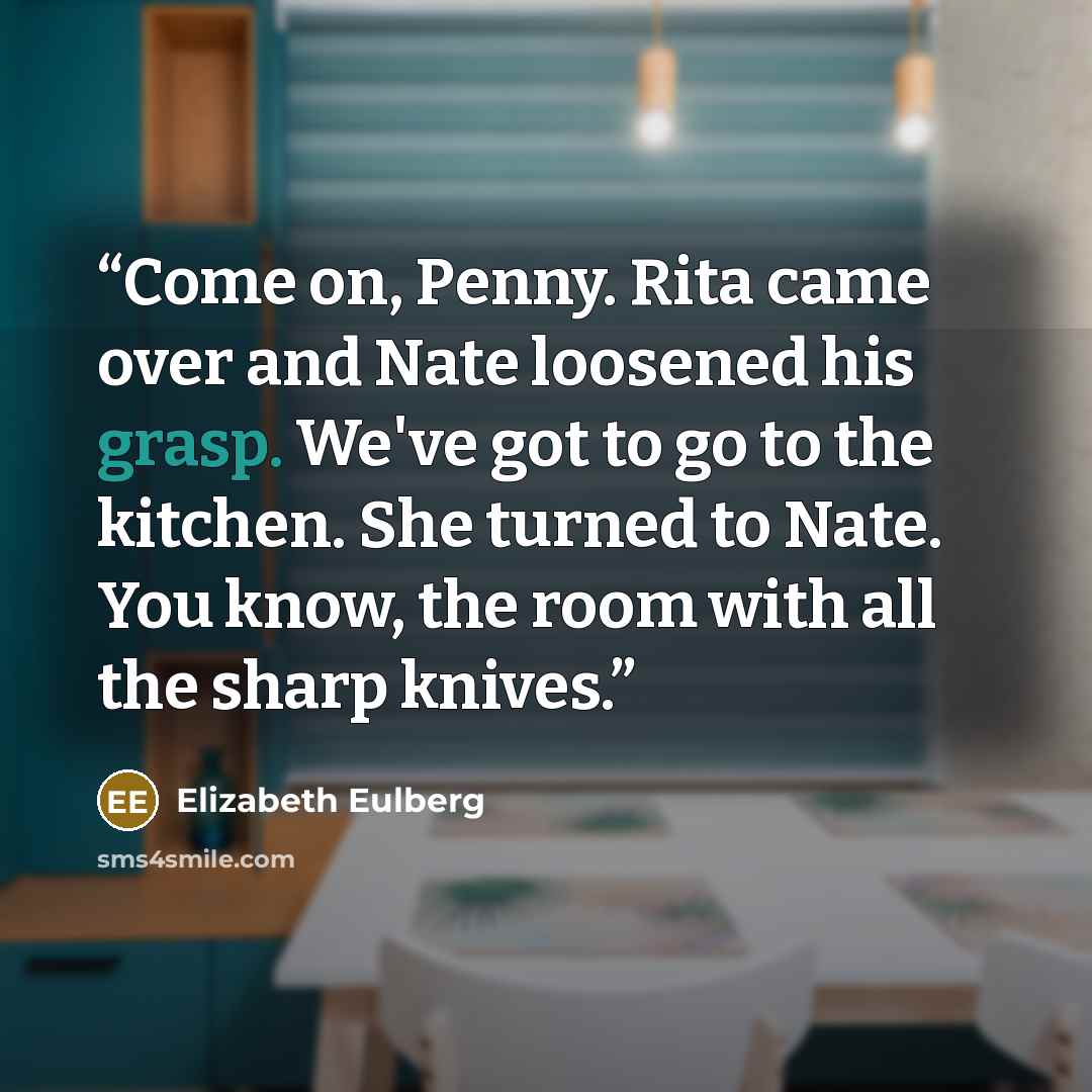 “Come on, Penny. Rita came over and Nate loosened his grasp. We've got to go to the kitchen. She turned to Nate. You know, the room with all the sharp knives.” quote by Elizabeth Eulberg
