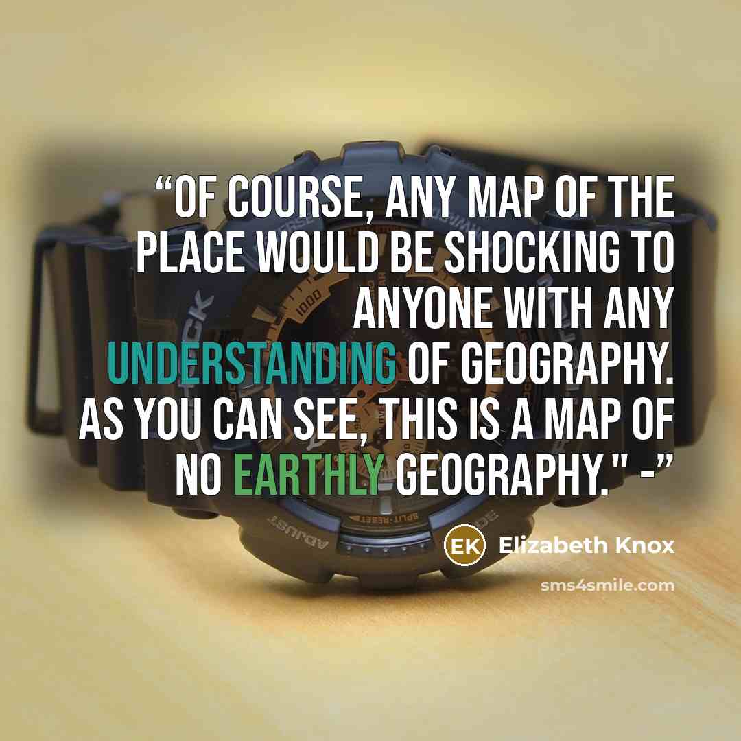 “Of course, any map of the Place would be shocking to anyone with any understanding of geography. As you can see, this is a map of no earthly geography." -” quote by Elizabeth Knox