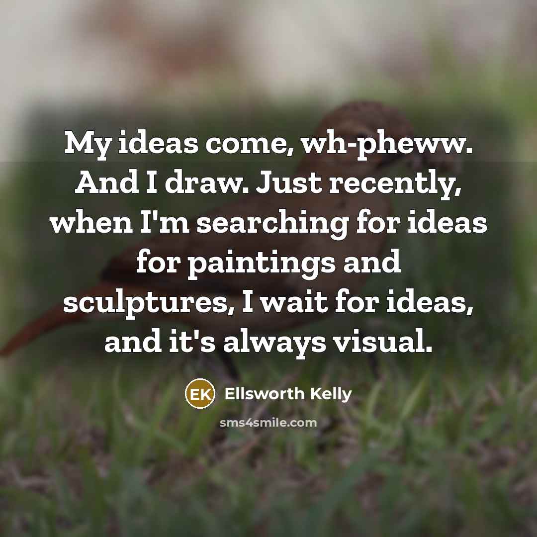 “My ideas come, wh-pheww. And I draw. Just recently, when…” quote by Ellsworth Kelly