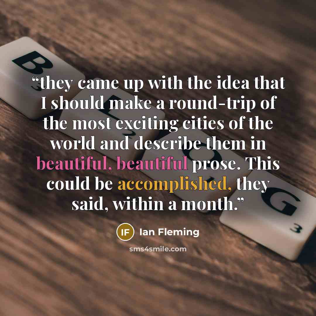 “they came up with the idea that I should make a round-trip of the most exciting cities of the world and describe them in beautiful, beautiful prose. This could be accomplished, they said, within a month.” quote by Ian Fleming