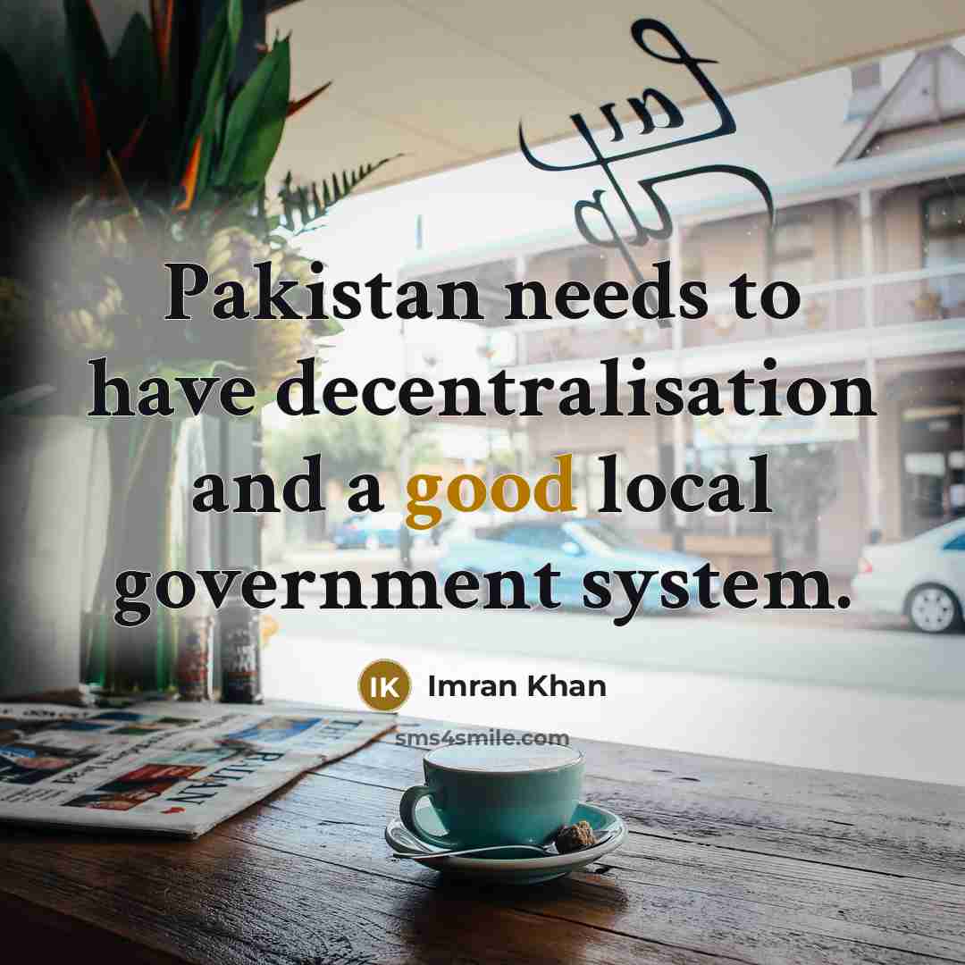 “Pakistan needs to have decentralisation and a good local government system.” quote by Imran Khan