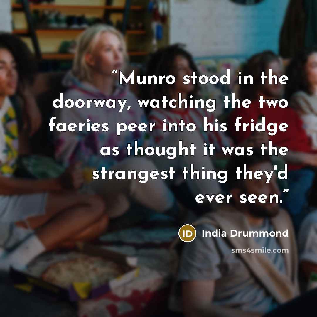 “Munro stood in the doorway, watching the two faeries peer into his fridge as thought it was the strangest thing they'd ever seen.” quote by India Drummond