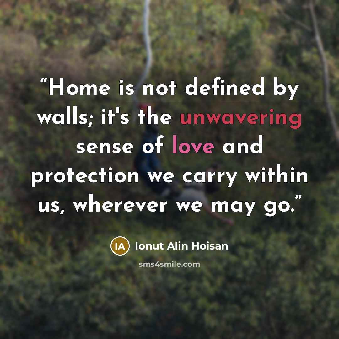 “Home is not defined by walls; it's the unwavering sense of love and protection we carry within us, wherever we may go.” quote by Ionut Alin Hoisan