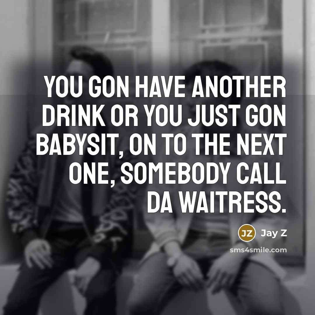 “You gon have another drink or you just gon babysit,…” quote by Jay Z