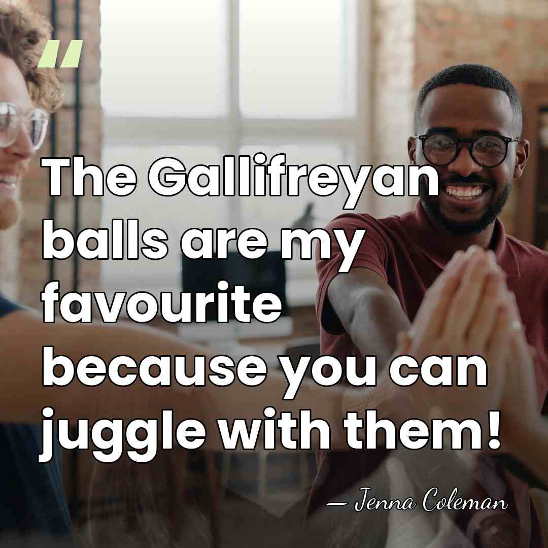 The Gallifreyan balls are my favourite because you can juggle with them! - Jenna Coleman